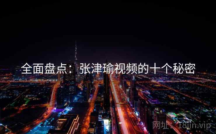全面盘点：张津瑜视频的十个秘密