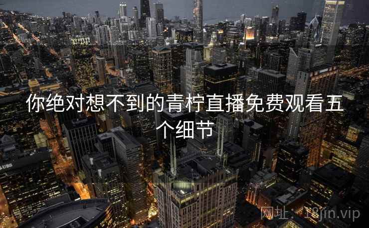 你绝对想不到的青柠直播免费观看五个细节