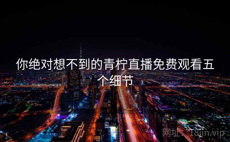 你绝对想不到的青柠直播免费观看五个细节