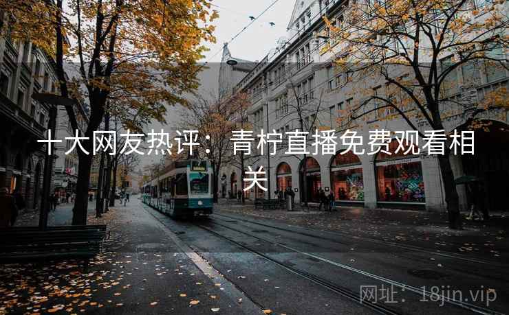 十大网友热评：青柠直播免费观看相关
