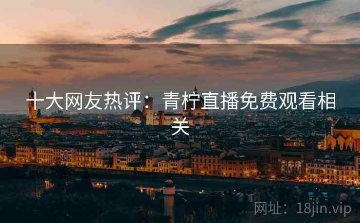 十大网友热评：青柠直播免费观看相关