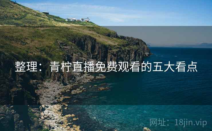 整理：青柠直播免费观看的五大看点