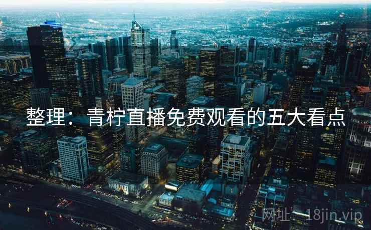 整理：青柠直播免费观看的五大看点