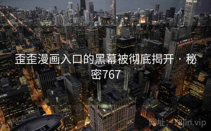 歪歪漫画入口的黑幕被彻底揭开 · 秘密767