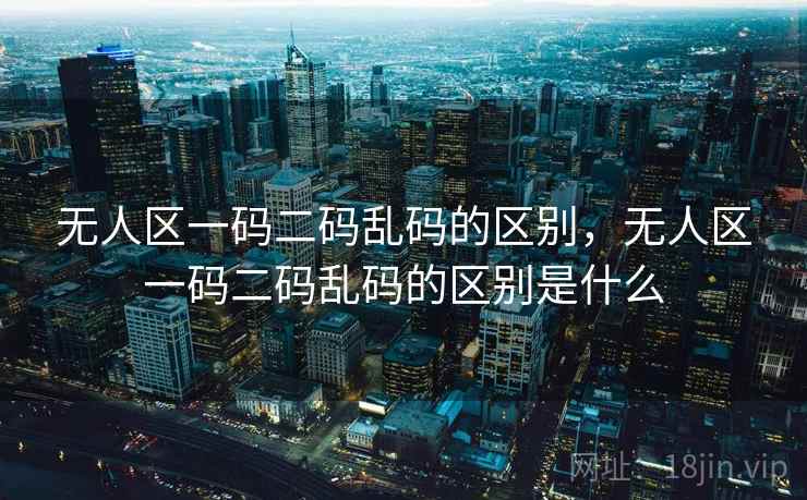 无人区一码二码乱码的区别，无人区一码二码乱码的区别是什么