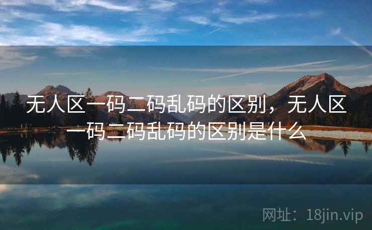 无人区一码二码乱码的区别，无人区一码二码乱码的区别是什么