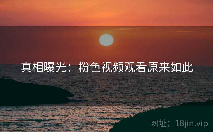 真相曝光：粉色视频观看原来如此