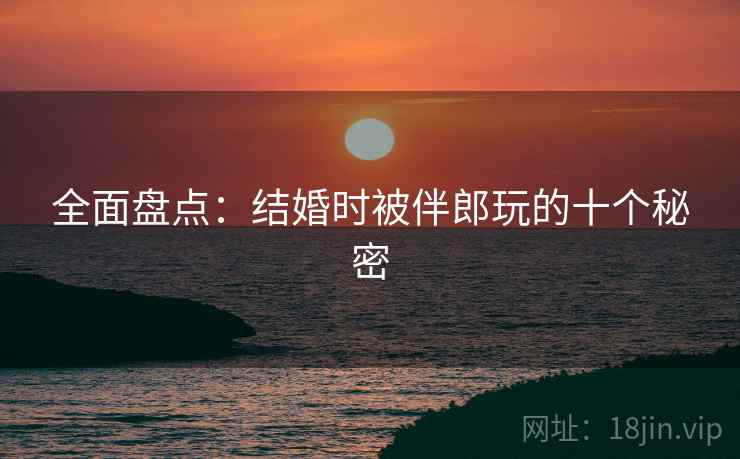 全面盘点：结婚时被伴郎玩的十个秘密