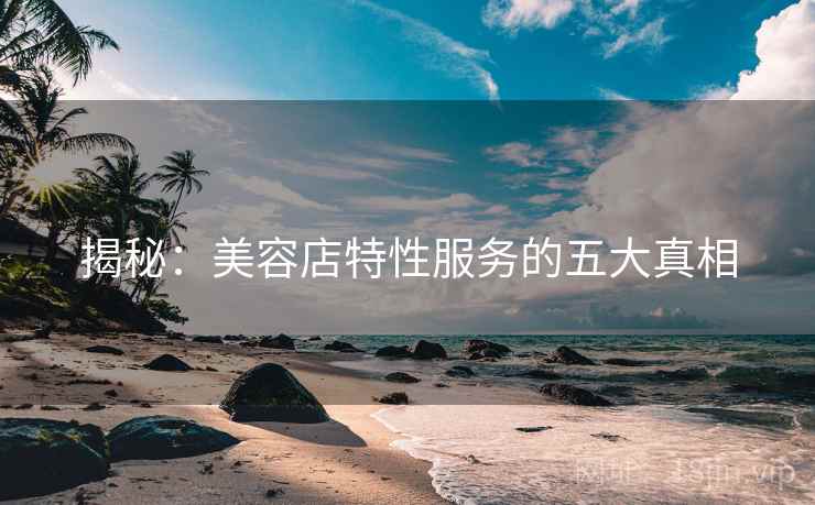 揭秘：美容店特性服务的五大真相