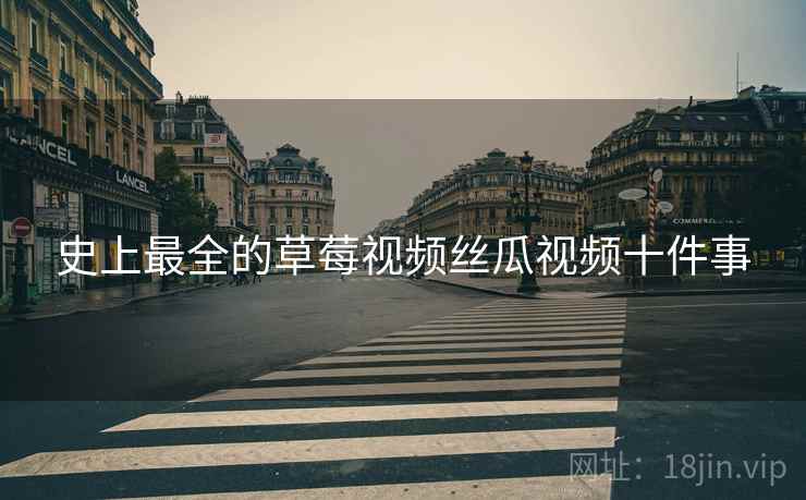 史上最全的草莓视频丝瓜视频十件事