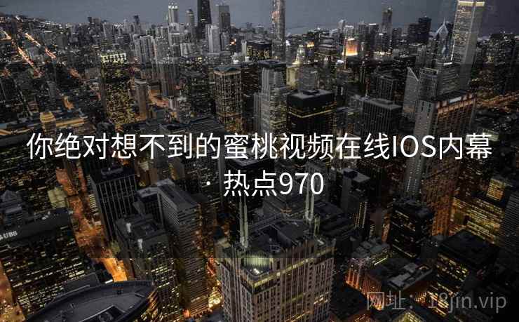 你绝对想不到的蜜桃视频在线IOS内幕 · 热点970
