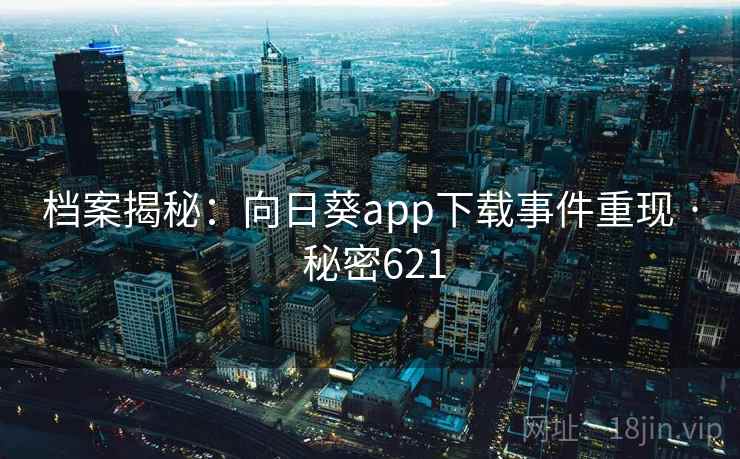 档案揭秘：向日葵app下载事件重现 · 秘密621