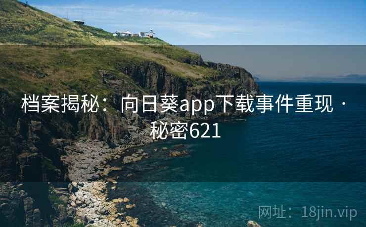 档案揭秘：向日葵app下载事件重现 · 秘密621
