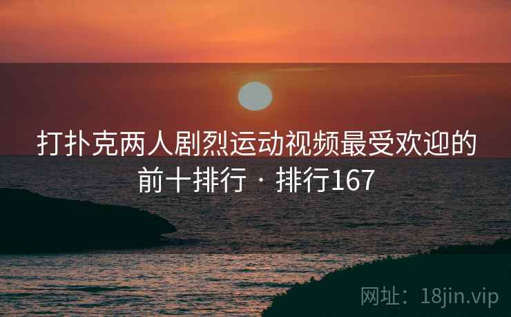打扑克两人剧烈运动视频最受欢迎的前十排行 · 排行167