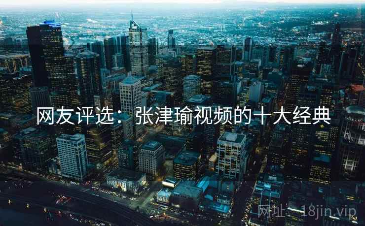 网友评选：张津瑜视频的十大经典