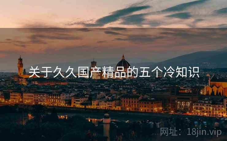 关于久久国产精品的五个冷知识