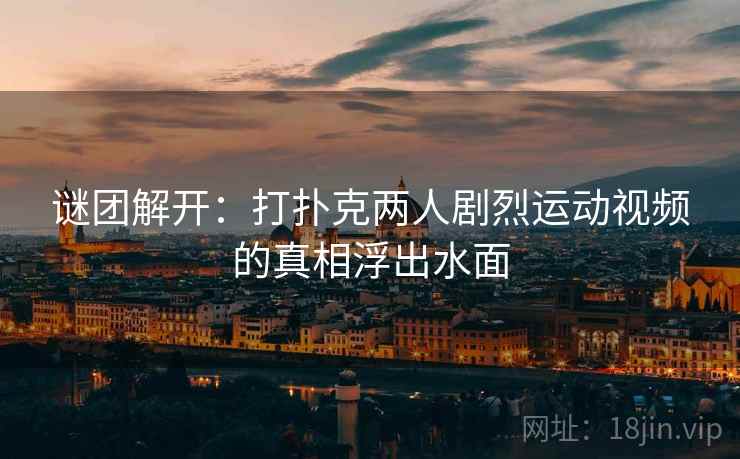 谜团解开：打扑克两人剧烈运动视频的真相浮出水面