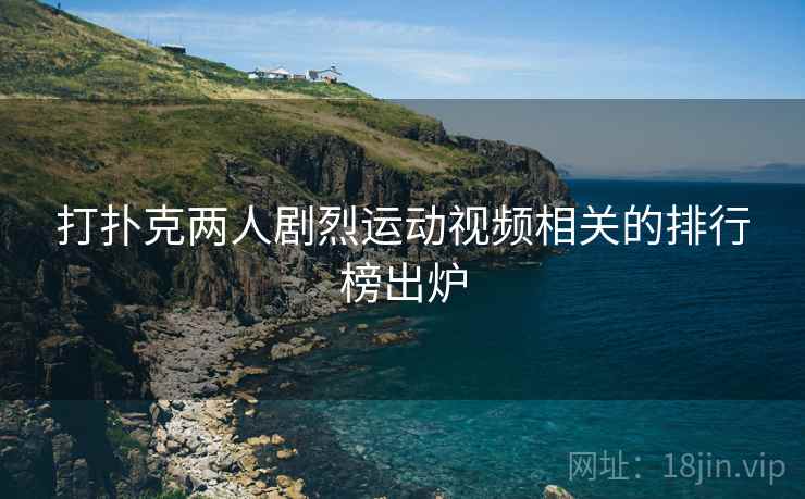 打扑克两人剧烈运动视频相关的排行榜出炉