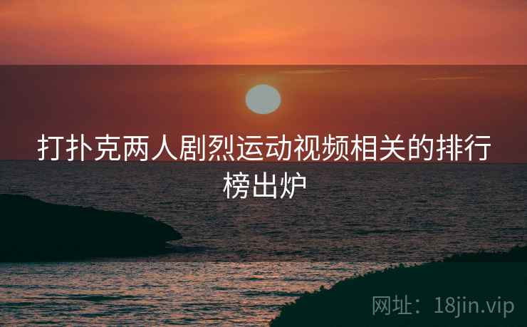 打扑克两人剧烈运动视频相关的排行榜出炉