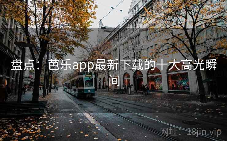 盘点：芭乐app最新下载的十大高光瞬间
