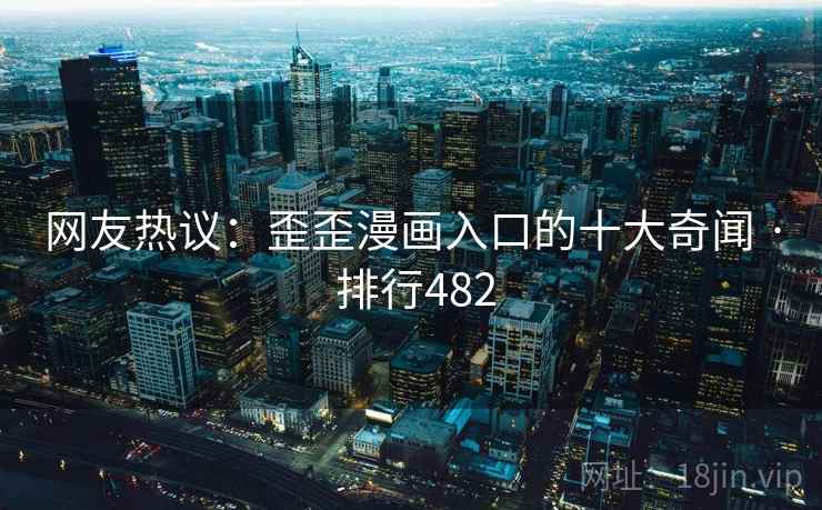 网友热议：歪歪漫画入口的十大奇闻 · 排行482