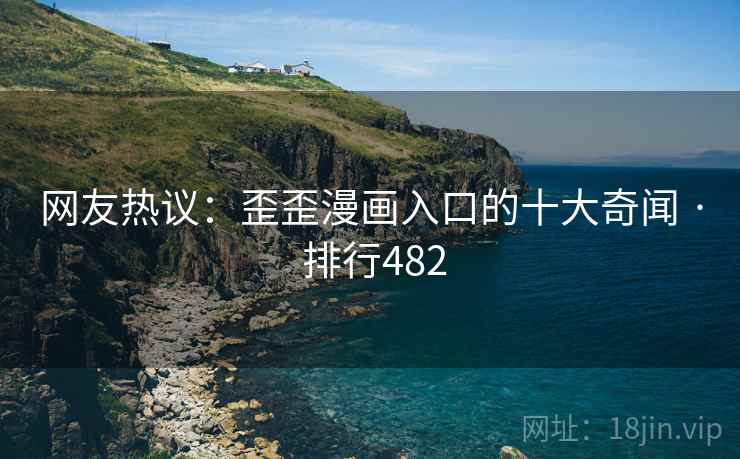网友热议：歪歪漫画入口的十大奇闻 · 排行482