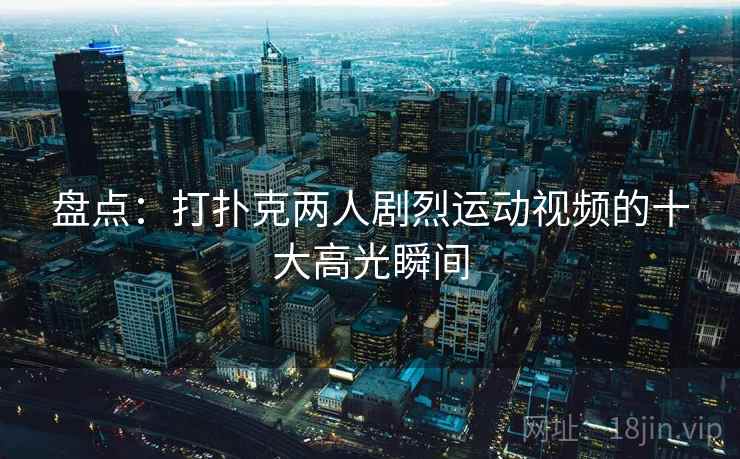 盘点:打扑克两人剧烈运动视频的十大高光瞬间