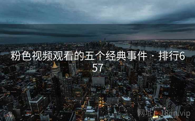 粉色视频观看的五个经典事件 · 排行657