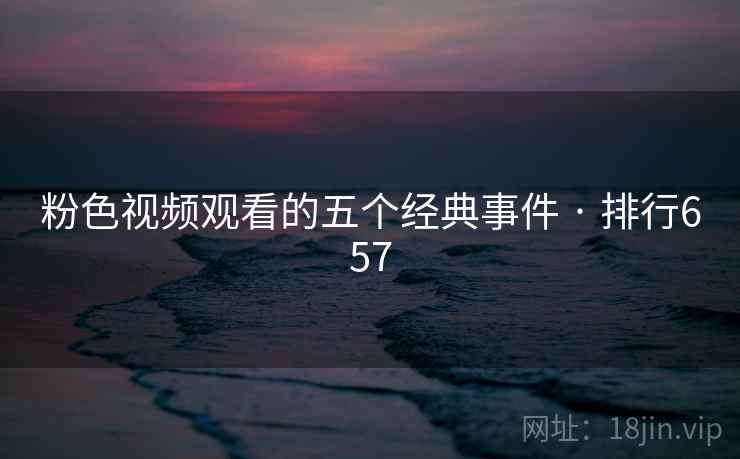粉色视频观看的五个经典事件 · 排行657