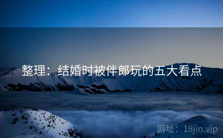 整理:结婚时被伴郎玩的五大看点