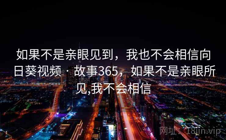 如果不是亲眼见到,我也不会相信向日葵视频 · 故事365,如果不是亲眼所见,我不会相信  第2张 如果不是亲眼见到,我也不会相信向日葵视频 · 故事365,如果不是亲眼所见,我不会相信  第2张