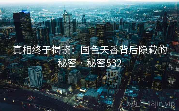 真相终于揭晓:国色天香背后隐藏的秘密 · 秘密532