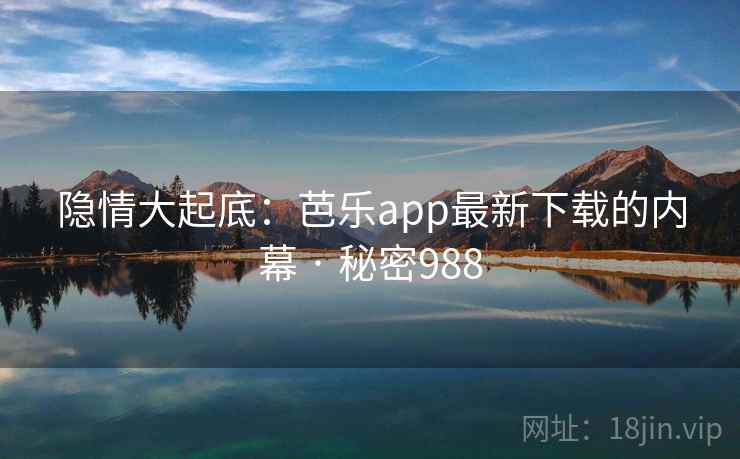隐情大起底:芭乐app最新下载的内幕 · 秘密988  第2张 隐情大起底:芭乐app最新下载的内幕 · 秘密988  第2张