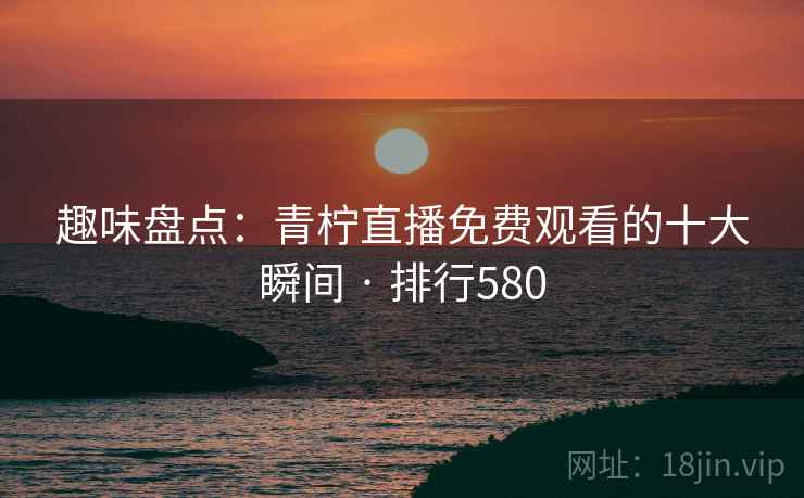 趣味盘点:青柠直播免费观看的十大瞬间 · 排行580
