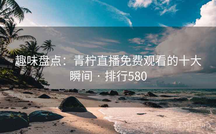趣味盘点:青柠直播免费观看的十大瞬间 · 排行580