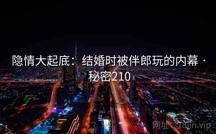 隐情大起底:结婚时被伴郎玩的内幕 · 秘密210