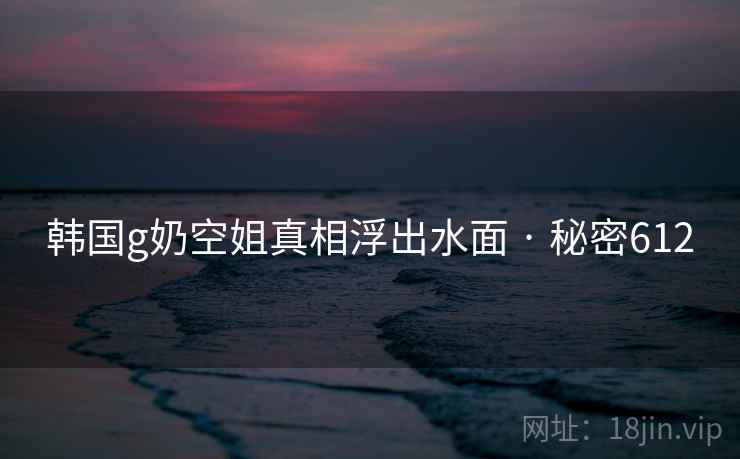 韩国g奶空姐真相浮出水面 · 秘密612