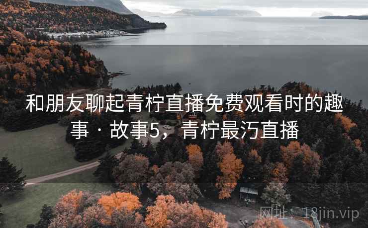和朋友聊起青柠直播免费观看时的趣事 · 故事5,青柠最汅直播