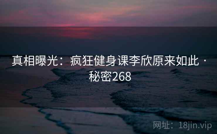 真相曝光:疯狂健身课李欣原来如此 · 秘密268