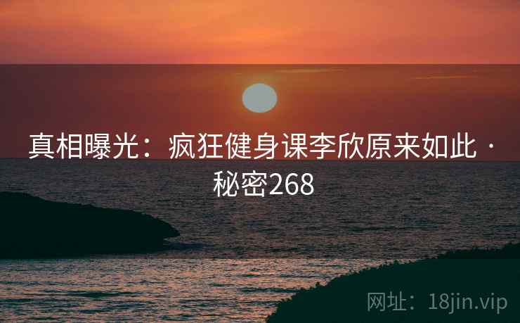 真相曝光:疯狂健身课李欣原来如此 · 秘密268