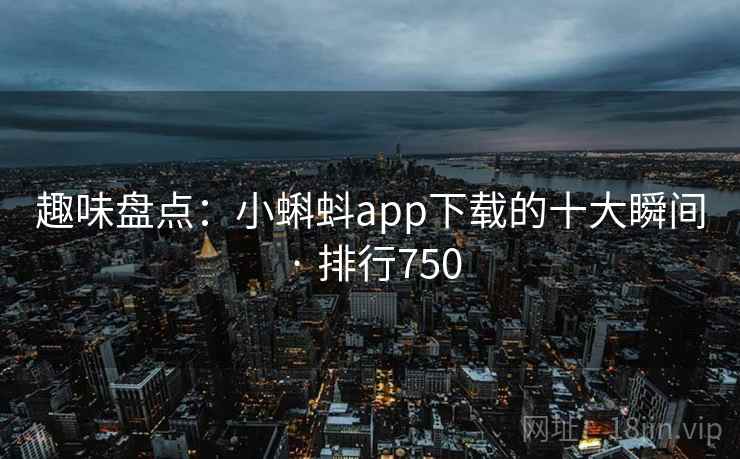 趣味盘点:小蝌蚪app下载的十大瞬间 · 排行750