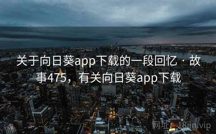 关于向日葵app下载的一段回忆 · 故事475,有关向日葵app下载  第2张 关于向日葵app下载的一段回忆 · 故事475,有关向日葵app下载  第2张