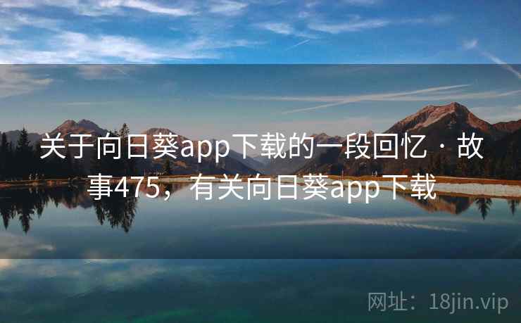 关于向日葵app下载的一段回忆 · 故事475,有关向日葵app下载  第4张 关于向日葵app下载的一段回忆 · 故事475,有关向日葵app下载  第4张