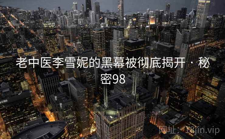 老中医李雪妮的黑幕被彻底揭开 · 秘密98  第2张 老中医李雪妮的黑幕被彻底揭开 · 秘密98  第2张