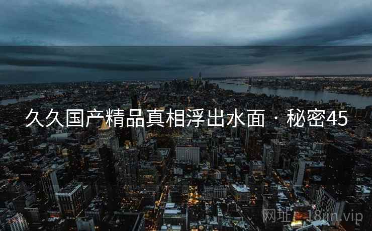 久久国产精品真相浮出水面 · 秘密45