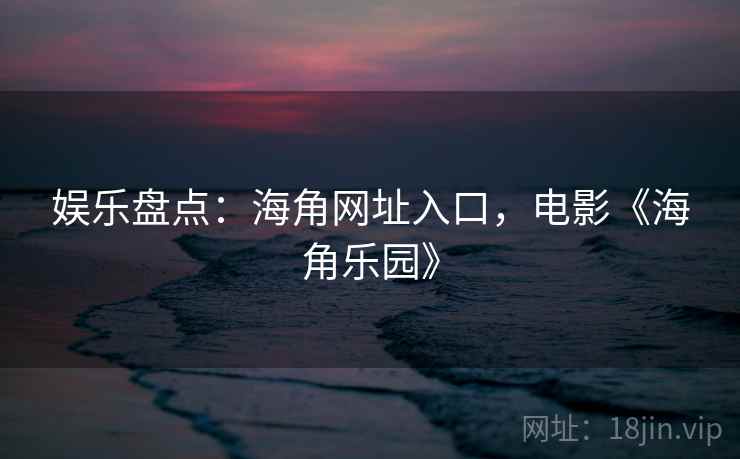 娱乐盘点:海角网址入口,电影《海角乐园》