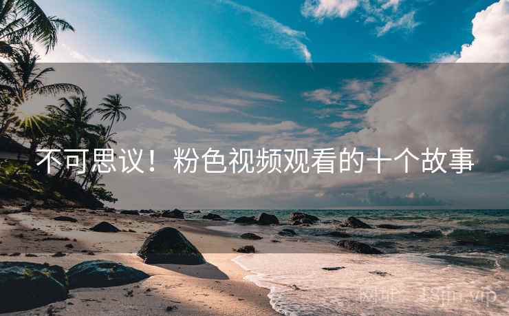 不可思议!粉色视频观看的十个故事