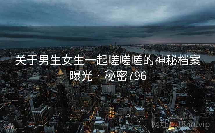 关于男生女生一起嗟嗟嗟的神秘档案曝光 · 秘密796  第1张 关于男生女生一起嗟嗟嗟的神秘档案曝光 · 秘密796  第1张