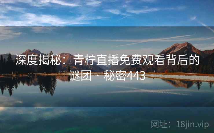 深度揭秘:青柠直播免费观看背后的谜团 · 秘密443