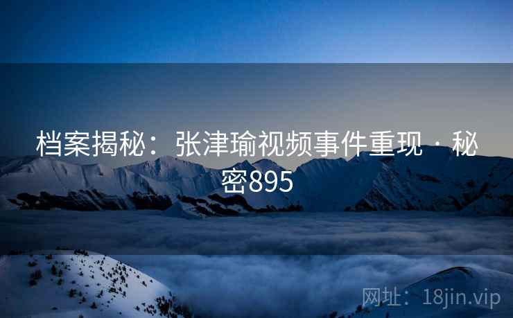 档案揭秘:张津瑜视频事件重现 · 秘密895